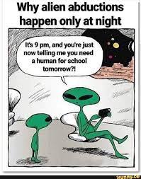 Why Alien Abductions Happen Only At Night Now Telling Me You Need A Human For School Tomorrow Funny Pictures Funny Memes Memes