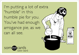 I M Putting A Lot Of Extra Humble In This Humble Pie For You You Ve Had Enough Arrogance Pie As We Can All See Ecards Funny Funny Quotes I Love To Laugh