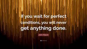 You were born an original. John Mason Quote If You Wait For Perfect Conditions You Will Never Get Anything Done