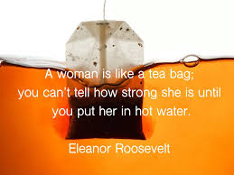 A new take on an old favorite A Woman Is Like A Tea Bag You Can T Tell How Strong She Is Until You Put Her In Hot Water Eleanor Roosevelt Women Be Like Tea Bag Eleanor Roosevelt