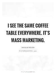 I See The Same Coffee Table Everywhere It S Mass Marketing Picture Quote 1 Coffee Table Quotes Coffee Table Picture Quotes