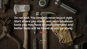 Napoleon Hill Quote Do Not Wait The Time Will Never Be Just Right Start Where You Stand And Work Whatever Tools You May Have At Your Comm