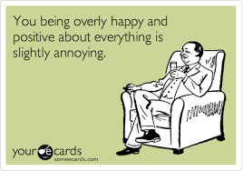 Find the newest overly happy meme. You Being Overly Happy And Positive About Everything Is Slightly Annoying Confession Ecard