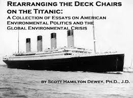 Rearranging The Deck Chairs On The Titanic A Collection Of Essays On American Environmental Politics And The Global Environmental Crisis Dewey Scott Amazon Com