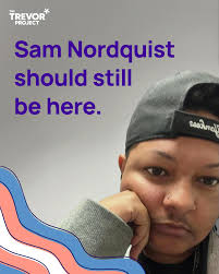 Our hearts are in Oakdale, Minnesota with the friends and family of Sam  Nordquist (he/him), a bright-spirited twenty-four year old who was beloved  by his community and is remembered as being a