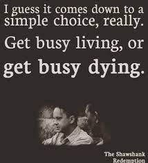 In prison, it must take supreme effort, since there is so much working against you. Get Busy Living Or Get Busy Dying Holding Space