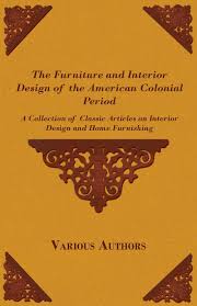 The Furniture And Interior Design Of The American Colonial Period A Collection Of Classic Articles On Interior Design And Home Furnishing Various 9781447462613 Amazon Com Books