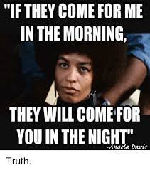 If They Come For Me In The Morning They Will Come For You In The Night Angela Davis Truth Meme On Me Me