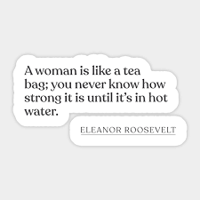 The battle for the individual rights of women is one of long standing and none of us should countenance anything which undermines it. Eleanor Roosevelt A Woman Is Like A Tea Bag You Never Know How Strong It Is Until It S In Hot Water Eleanor Roosevelt Sticker Teepublic