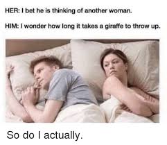 Her I Bet He Is Thinking Of Another Woman Him I Wonder How Long It Takes A Giraffe To Throw Up So Do I Actually I Bet Meme On Me Me