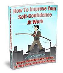 It's a great confidence boost to do something excellently rather than adequately. Amazon Com How To Improve Your Self Confidence At Work Ebook Sproson John Kindle Store