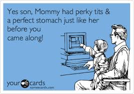 Yes son, Mommy had perky tits & a perfect stomach just like her before you  came along! | Baby Ecard