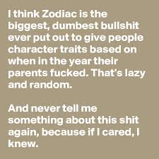 Let's start by saying that even more than the sign of a person's gemini is the gentleman in the gray areas because he knows that time changes everything, and then his motto in this field could. I Think Zodiac Is The Biggest Dumbest Bullshit Ever Put Out To Give People Character Traits