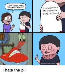 Stuff that are hard to procces cuz some of yall dense. That S One Hard To Swallow Pill It Turns You Into Mr Krabs While Being Swallowed Being Sad And Having Depression Is Not The Same Mr Krabs Meme On Me Me