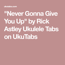 Yeah Just Got Rick Rolled By Way Of Pinterest I M Learning This Asap Never Gonna Give You Up By Rick Astley Ukulele Tabs Rick Astley Ukulele Never Gonna