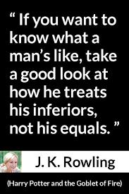If You Want To Know What A Man S Like Take A Good Look At How He Treats His Inferiors Not His Equals J K Rowling About Care Harry Potter And The Goblet Of Fire 2000 Rowling Quotes Rowling Harry Potter Harry Potter