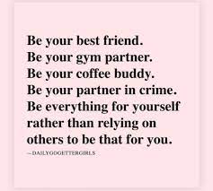 Be Your Best Friend Be Your Gym Partner Be Your Coffee Buddy Be Your Partner In Crime Be Everyth Self Quotes Words Motivational Quotes