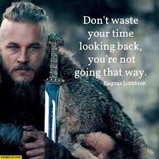 What are the best looking back quotes? Don T Waste Your Time Looking Back You Re Not Going That Way Ragnar Lothbrok Quote Starecat Com