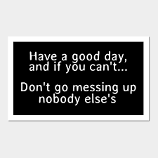 Here is a list of 125 have a good day messages and quotes to wish them the best day ever. Have A Good Day And If You Can T Don T Go Messing Up Nobody Else S Wall And Art Print Messed Up Quotes Good Day Quotes Fashion Quotes Funny