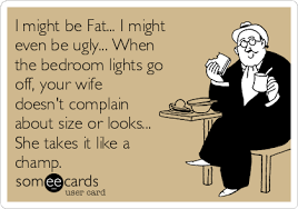J'ai vu que dans la wr, il y a se conduire en homme mais moi je n'ai. I Might Be Fat I Might Even Be Ugly When The Bedroom Lights Go Off Your Wife Doesn T Complain About Size Or Looks She Takes It Like A Champ Confession Ecard