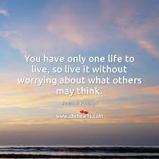 You Have Only One Life To Live So Live It Without Worrying About What Others May Think Idlehearts