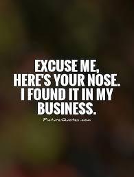 Oh my, what currents run deep! Excuse Me Here S Your Nose I Found It In My Business Picture Quotes Gossip Quotes Business Quotes Funny Nosey People Quotes