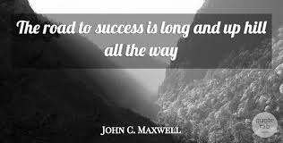 John maxwell is a paster, author and a public speaker who has authored and sold a lot of copies of his books he has written. John C Maxwell The Road To Success Is Long And Up Hill All The Way Quotetab