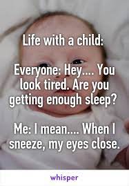 Life With A Child Everyone Hey You Look Tired Are You Getting Enough Mommy Humor Tired Quotes Funny Tired Mom Quotes