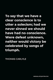 Thomas Carlyle Quote To Say That We Have A Clear Conscience Is To Utter A Solecism Had We Never Sinned We Should Have Had No Conscience Were Defeat Unknown Neither Would Victory