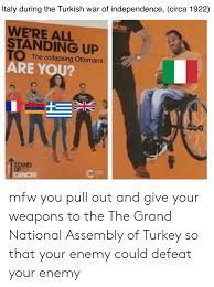 Find and save turkey memes | a country which is the successor of the sixth largest empire of the world, the ottoman empire. Ltaly During The Turkish War Of Independence Circa 1922 Were All Standing Up 1 The Collapsing Ottomans Are You Mfw You Pull Out And Give Your Weapons To The The Grand National Assembly