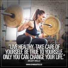 Live Healthy Take Care Of Yourself Be True To Yourself Only You Can Change Your Life Kelsey Wells Fitness Motivation Gym Quote Fitness Motivation Quotes