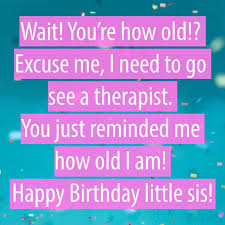 Happy Birthday Paragraph For Your Sister Birthday Wishes For Sister Wait You Re How Old Excuse Me I Need To Go See A Therapist Wishes For Sister Birthday Wishes For Sister Happy Birthday Fun
