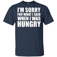 Im Sorry For What I Said When I Was Hungry Shirt