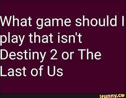 What Game Should I Play That Isn T Destiny 2 Or The Last Of Us Ifunny Destiny The Last Of Us Memes