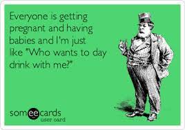 Everyone Is Getting Pregnant And Having Babies And I M Just Like Who Wants To Day Drink With Me Drinking Ecard