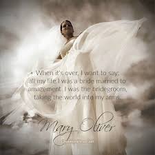 When It S Over I Want To Say All My Life I Was A Bride Married To Amazement I Was The Bridegroom Taking The Wor Mary Oliver Quotes Mary Oliver Soul Quotes