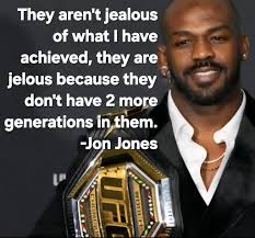 Jon "Bones" Jones They aren't jealous of what I have achieved, they are  jelous because they don't have 2 more generations in them. -Jon Jones  CHAMPII ：0 TTHOM