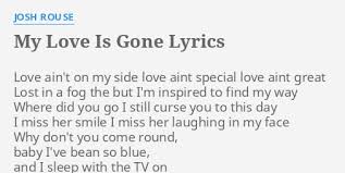 My Love Is Gone Lyrics By Josh Rouse Love Ain T On My Verse don't go tonight stay here one more time remind me what it's like, oh and let's fall in love one more time i need i'm sorry, don't leave me, i want you here with me i know that your love is gone i can't breathe, i'm so weak, i know this isn't easy don't tell me that your. my love is gone lyrics by josh rouse