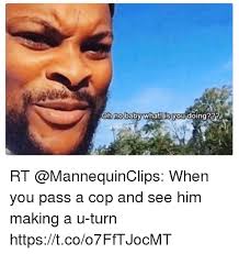 Oh No Baby What Is You Doing Rt When You Pass A Cop And See Him Making A U Turn Httpstcoo7fftjocmt Meme On Me Me