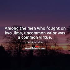Nimitz to the fighting men on iwo jima. Among The Men Who Fought On Iwo Jima Uncommon Valor Was A Common Virtue Idlehearts