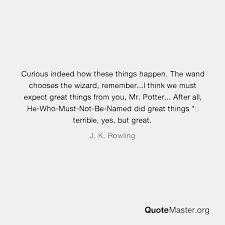 But i think it is clear that we can expect great things from you. Curious Indeed How These Things Happen The Wand Chooses The Wizard Remember I Think We Must Expect Great Things From You Mr Potter After All He Who Must Not Be Named Did Great Things Terrible Yes But