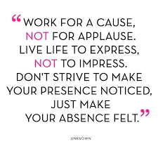 Maybe you would like to learn more about one of these? Work For A Cause Not For Applause Live Life To Express Not To Impress Don T Strive To Ma Quotes To Live By Inspirational Words Something To Remember