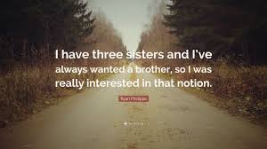 Some are funny, some show love, but they're all meaningful in their own way, whether your a big or little sister. Ryan Phillippe Quote I Have Three Sisters And I Ve Always Wanted A Brother So I