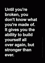 True So True Until You Are Broken You Don T Know What You Re Made Of Being Broken Gives You The Ability To Build Yourself Quotations Words Life Quotes