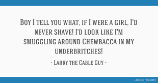 See more of larry the cable guy quotes on facebook. Boy I Tell You What If I Were A Girl I D Never Shave I D