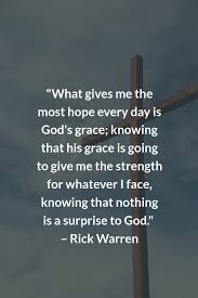 What Gives Me The Most Hope Every Day Is God S Grace Knowing That His Grace Is Going To Give Me The Stren Rick Warren Quotes Grace Quotes Faith Encouragement