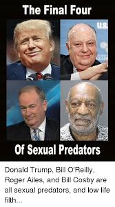 The Final Four Of Sexual Predators Donald Trump Bill O Reilly Roger Ailes And Bill Cosby Are All Sexual Predators And Low Life Filth Bill Cosby Meme On Me Me