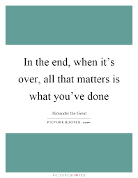 In The End When It S Over All That Matters Is What You Ve Done Picture Quotes