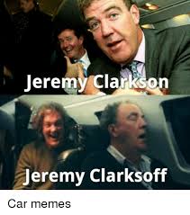 Fastest and easy online meme generator, create meme, 100000+ templates, you can upload your own foto / picture. Jeremy Clarkson Jeremy Clarksoff Car Memes Cars Meme On Me Me