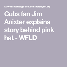Cubs Fan Jim Anixter Explains Story Behind Pink Hat Cubs Fan Pink Hat Cubs